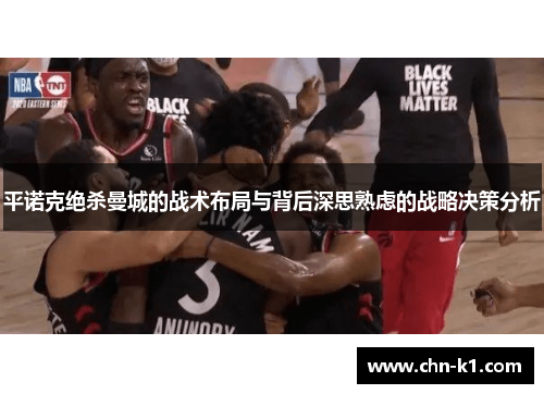 平诺克绝杀曼城的战术布局与背后深思熟虑的战略决策分析 平诺克绝杀曼城的战术布局与背后深思熟虑的战略决策分析