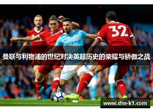 曼联与利物浦的世纪对决英超历史的荣耀与骄傲之战 曼联与利物浦的世纪对决英超历史的荣耀与骄傲之战