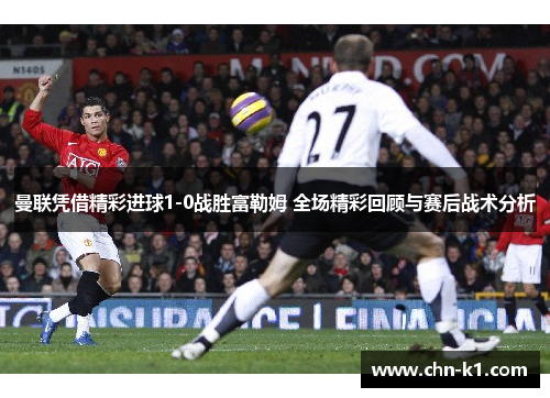 曼联凭借精彩进球1-0战胜富勒姆 全场精彩回顾与赛后战术分析 曼联凭借精彩进球1-0战胜富勒姆 全场精彩回顾与赛后战术分析