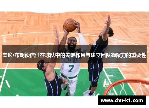 杰伦·布朗谈信任在球队中的关键作用与建立团队凝聚力的重要性 杰伦·布朗谈信任在球队中的关键作用与建立团队凝聚力的重要性