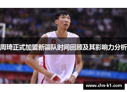 周琦正式加盟新疆队时间回顾及其影响力分析 周琦正式加盟新疆队时间回顾及其影响力分析
