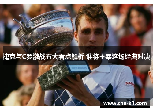 捷克与C罗激战五大看点解析 谁将主宰这场经典对决 捷克与C罗激战五大看点解析 谁将主宰这场经典对决