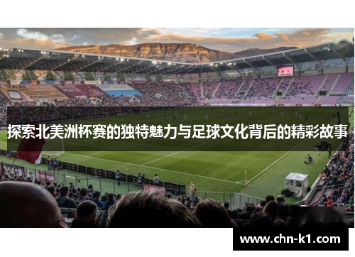 探索北美洲杯赛的独特魅力与足球文化背后的精彩故事