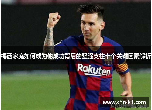 梅西家庭如何成为他成功背后的坚强支柱十个关键因素解析