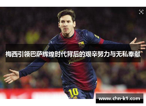 梅西引领巴萨辉煌时代背后的艰辛努力与无私奉献