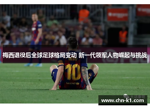 梅西退役后全球足球格局变动 新一代领军人物崛起与挑战