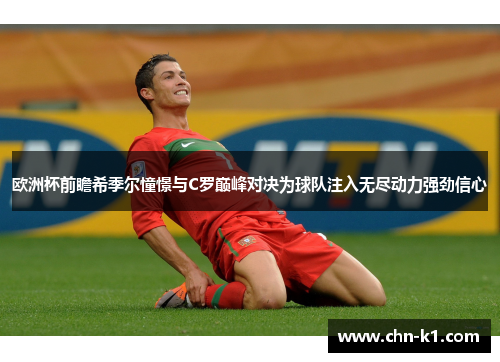 欧洲杯前瞻希季尔憧憬与C罗巅峰对决为球队注入无尽动力强劲信心
