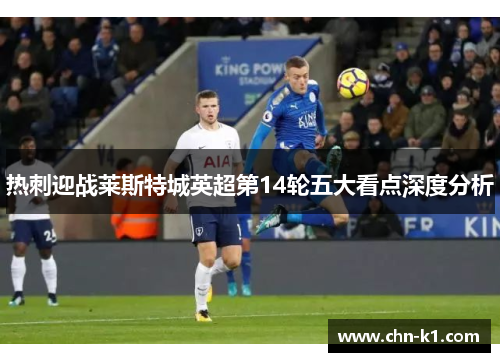 热刺迎战莱斯特城英超第14轮五大看点深度分析 热刺迎战莱斯特城英超第14轮五大看点深度分析