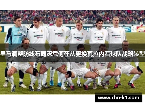 皇马调整防线布局深意何在从更换瓦拉内看球队战略转型