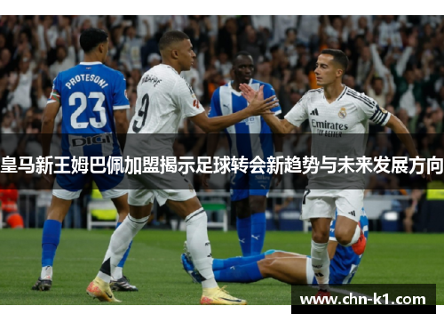 皇马新王姆巴佩加盟揭示足球转会新趋势与未来发展方向