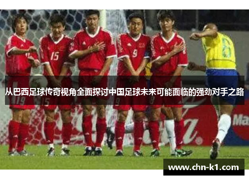 从巴西足球传奇视角全面探讨中国足球未来可能面临的强劲对手之路