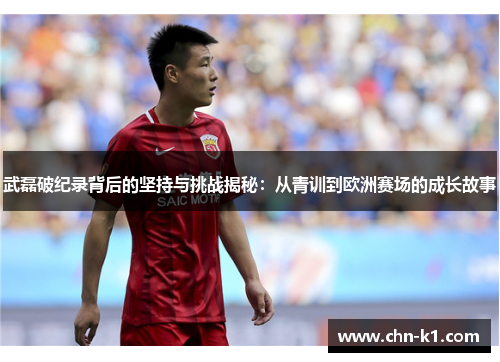 武磊破纪录背后的坚持与挑战揭秘：从青训到欧洲赛场的成长故事