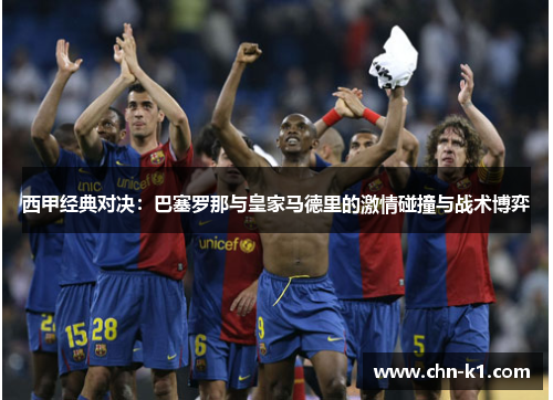 西甲经典对决：巴塞罗那与皇家马德里的激情碰撞与战术博弈