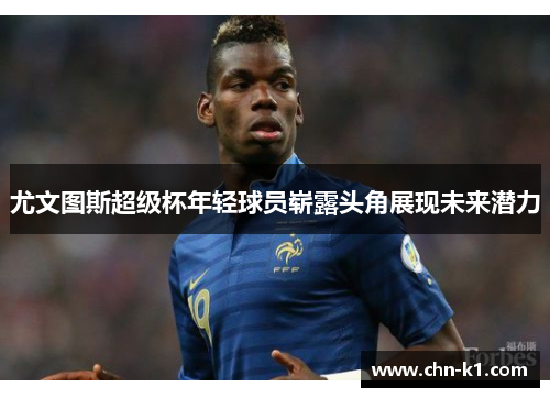 尤文图斯超级杯年轻球员崭露头角展现未来潜力