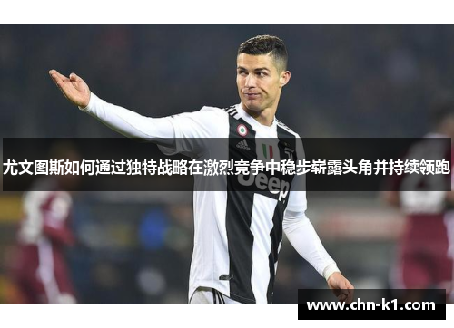 尤文图斯如何通过独特战略在激烈竞争中稳步崭露头角并持续领跑