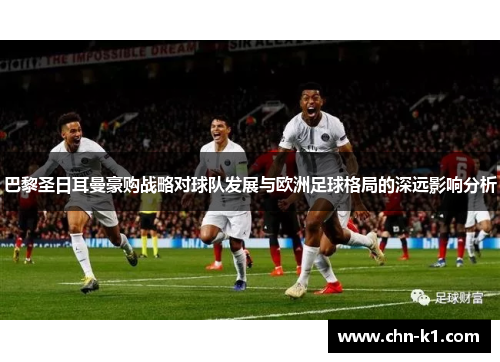 巴黎圣日耳曼豪购战略对球队发展与欧洲足球格局的深远影响分析 巴黎圣日耳曼豪购战略对球队发展与欧洲足球格局的深远影响分析