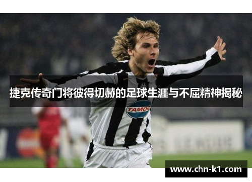 捷克传奇门将彼得切赫的足球生涯与不屈精神揭秘