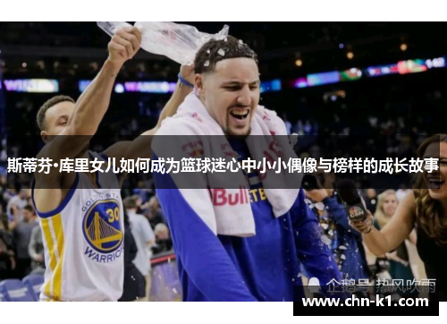 斯蒂芬·库里女儿如何成为篮球迷心中小小偶像与榜样的成长故事