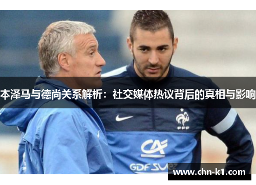 本泽马与德尚关系解析：社交媒体热议背后的真相与影响