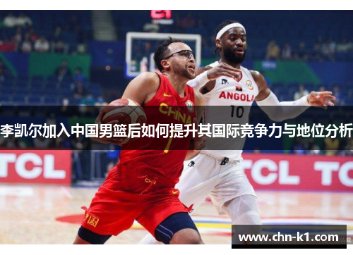 李凯尔加入中国男篮后如何提升其国际竞争力与地位分析 李凯尔加入中国男篮后如何提升其国际竞争力与地位分析