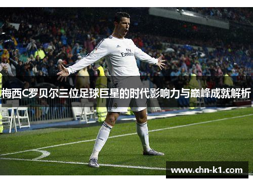 梅西C罗贝尔三位足球巨星的时代影响力与巅峰成就解析