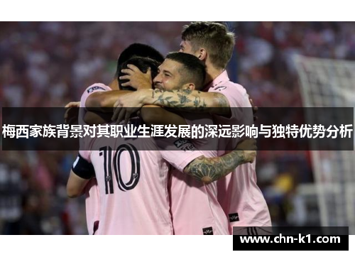 梅西家族背景对其职业生涯发展的深远影响与独特优势分析