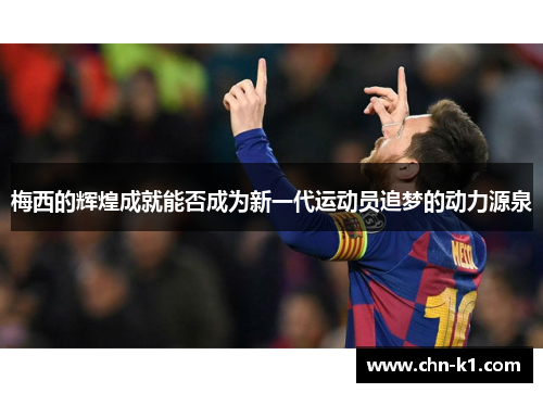 梅西的辉煌成就能否成为新一代运动员追梦的动力源泉