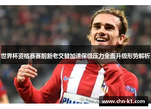 世界杯资格赛赛前新老交替加速保级压力全面升级形势解析 世界杯资格赛赛前新老交替加速保级压力全面升级形势解析