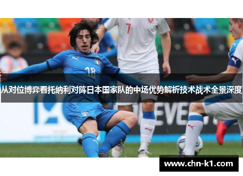 从对位博弈看托纳利对阵日本国家队的中场优势解析技术战术全景深度