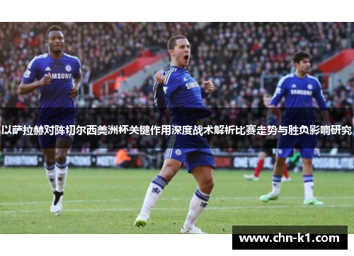 以萨拉赫对阵切尔西美洲杯关键作用深度战术解析比赛走势与胜负影响研究 以萨拉赫对阵切尔西美洲杯关键作用深度战术解析比赛走势与胜负影响研究