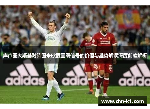 库卢塞夫斯基对阵国米欧冠回暖信号的价值与趋势解读深度前瞻解析 库卢塞夫斯基对阵国米欧冠回暖信号的价值与趋势解读深度前瞻解析