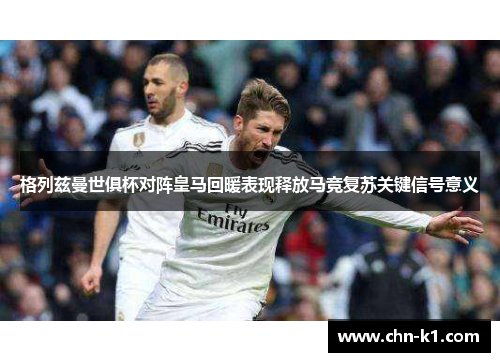 格列兹曼世俱杯对阵皇马回暖表现释放马竞复苏关键信号意义
