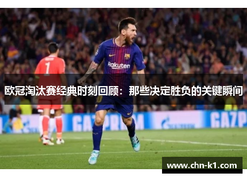 欧冠淘汰赛经典时刻回顾：那些决定胜负的关键瞬间