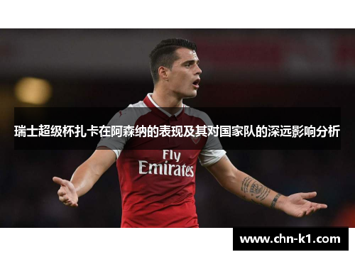 瑞士超级杯扎卡在阿森纳的表现及其对国家队的深远影响分析