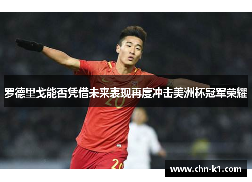 罗德里戈能否凭借未来表现再度冲击美洲杯冠军荣耀 罗德里戈能否凭借未来表现再度冲击美洲杯冠军荣耀