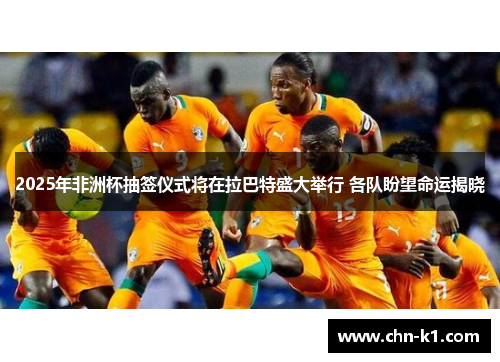 2025年非洲杯抽签仪式将在拉巴特盛大举行 各队盼望命运揭晓