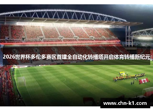 2026世界杯多伦多赛区首建全自动化转播塔开启体育转播新纪元 2026世界杯多伦多赛区首建全自动化转播塔开启体育转播新纪元