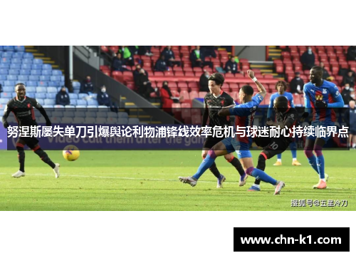 努涅斯屡失单刀引爆舆论利物浦锋线效率危机与球迷耐心持续临界点