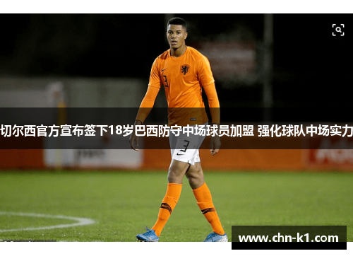 切尔西官方宣布签下18岁巴西防守中场球员加盟 强化球队中场实力