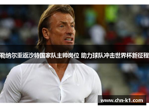 勒纳尔重返沙特国家队主帅岗位 助力球队冲击世界杯新征程 勒纳尔重返沙特国家队主帅岗位 助力球队冲击世界杯新征程