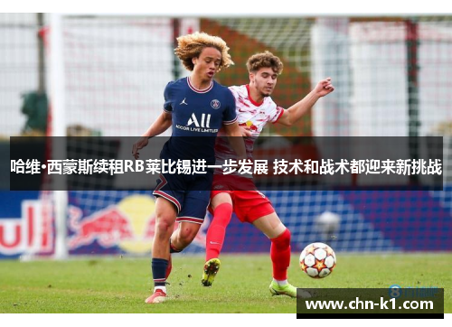 哈维·西蒙斯续租RB莱比锡进一步发展 技术和战术都迎来新挑战