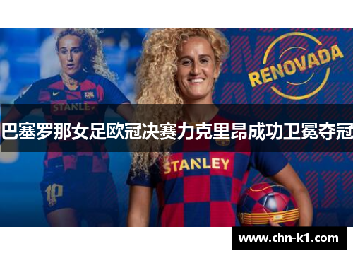 巴塞罗那女足欧冠决赛力克里昂成功卫冕夺冠