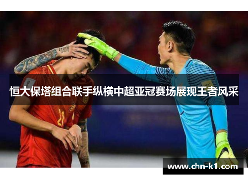恒大保塔组合联手纵横中超亚冠赛场展现王者风采