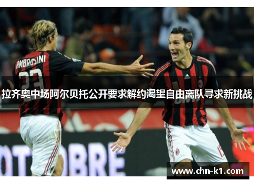 拉齐奥中场阿尔贝托公开要求解约渴望自由离队寻求新挑战