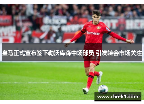 皇马正式宣布签下勒沃库森中场球员 引发转会市场关注