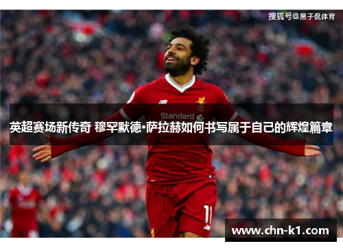 英超赛场新传奇 穆罕默德·萨拉赫如何书写属于自己的辉煌篇章