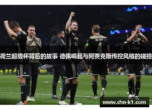 荷兰超级杯背后的故事 德佩崛起与阿贾克斯传控风格的碰撞