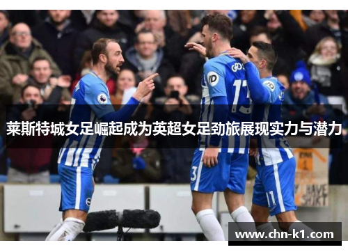 莱斯特城女足崛起成为英超女足劲旅展现实力与潜力