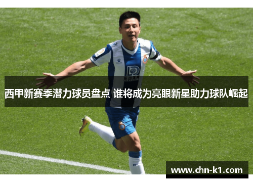 西甲新赛季潜力球员盘点 谁将成为亮眼新星助力球队崛起