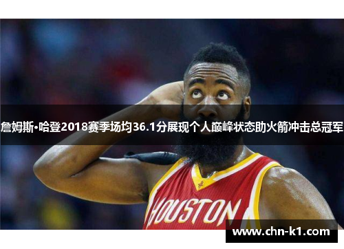 詹姆斯·哈登2018赛季场均36.1分展现个人巅峰状态助火箭冲击总冠军